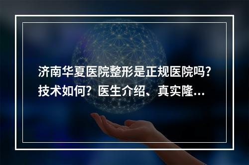 济南华夏医院整形是正规医院吗？技术如何？医生介绍、真实隆鼻案例公开~