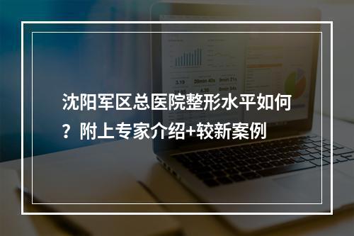 沈阳军区总医院整形水平如何？附上专家介绍+较新案例