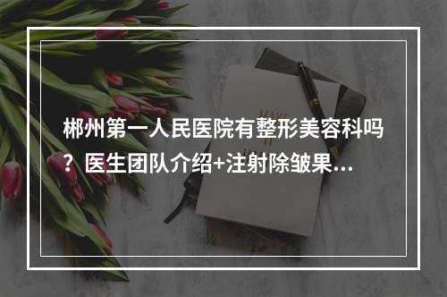 郴州第一人民医院有整形美容科吗？医生团队介绍+注射除皱果对比