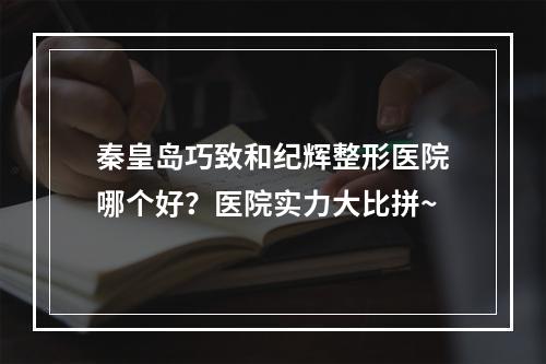 秦皇岛巧致和纪辉整形医院哪个好？医院实力大比拼~