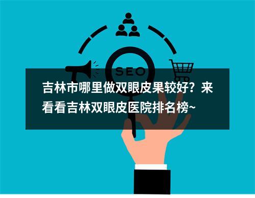 吉林市哪里做双眼皮果较好？来看看吉林双眼皮医院排名榜~