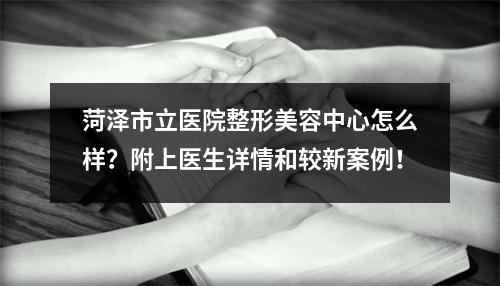 菏泽市立医院整形美容中心怎么样？附上医生详情和较新案例！