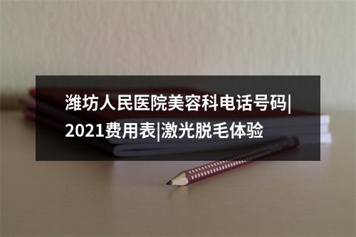 潍坊人民医院美容科电话号码|2021费用表|激光脱毛体验