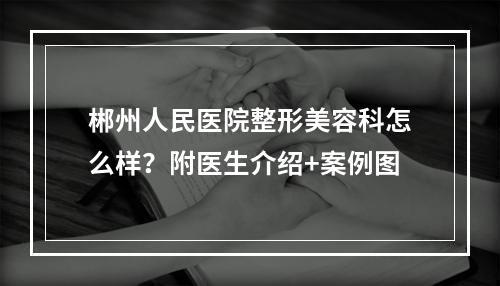 郴州人民医院整形美容科怎么样？附医生介绍+案例图