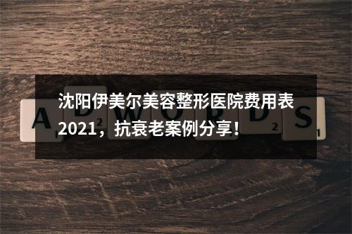 沈阳伊美尔美容整形医院费用表2021，抗衰老案例分享！