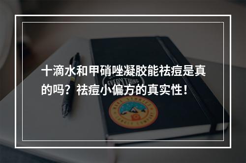 十滴水和甲硝唑凝胶能祛痘是真的吗？祛痘小偏方的真实性！