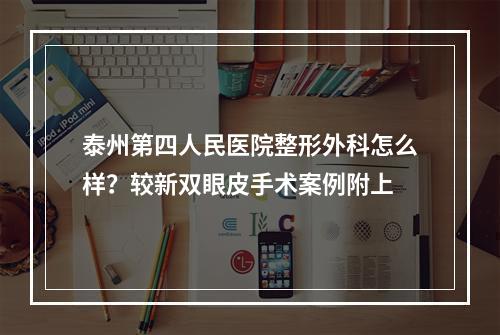 泰州第四人民医院整形外科怎么样？较新双眼皮手术案例附上