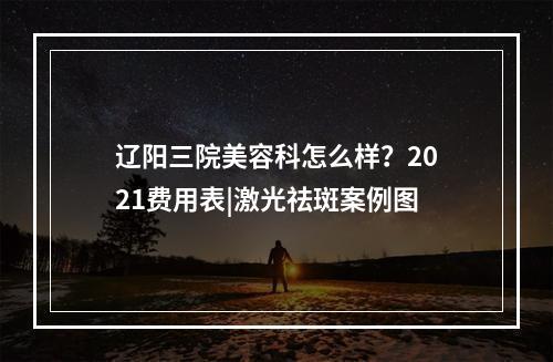 辽阳三院美容科怎么样？2021费用表|激光祛斑案例图