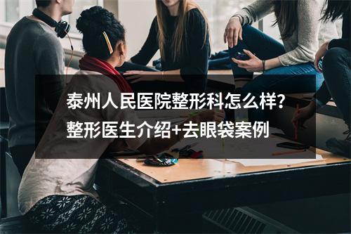 泰州人民医院整形科怎么样？整形医生介绍+去眼袋案例