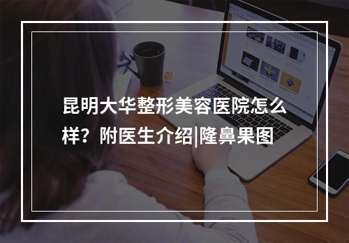 昆明大华整形美容医院怎么样？附医生介绍|隆鼻果图