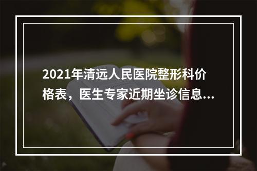 2021年清远人民医院整形科价格表，医生专家近期坐诊信息！