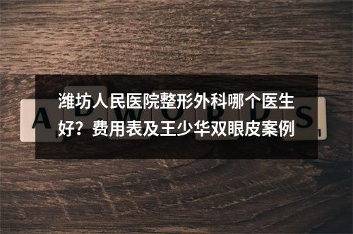 潍坊人民医院整形外科哪个医生好？费用表及王少华双眼皮案例