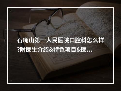 石嘴山第一人民医院口腔科怎么样?附医生介绍&特色项目&医院荣誉