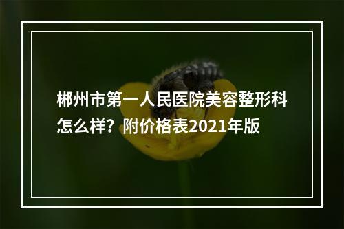 郴州市第一人民医院美容整形科怎么样？附价格表2021年版