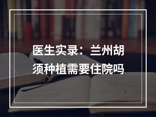 医生实录：兰州胡须种植需要住院吗