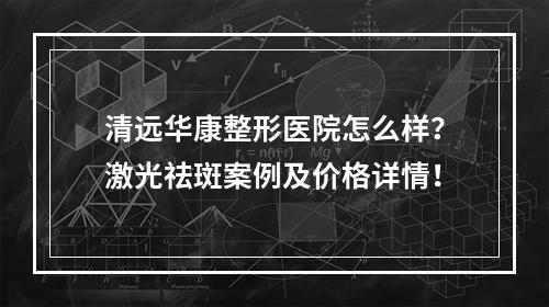 清远华康整形医院怎么样？激光祛斑案例及价格详情！