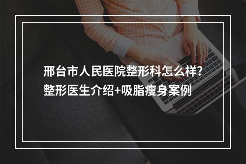 邢台市人民医院整形科怎么样？整形医生介绍+吸脂瘦身案例