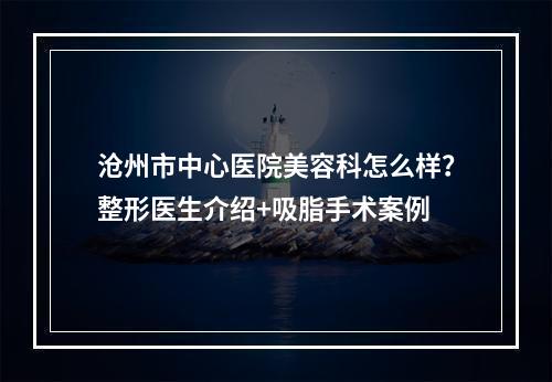 沧州市中心医院美容科怎么样？整形医生介绍+吸脂手术案例