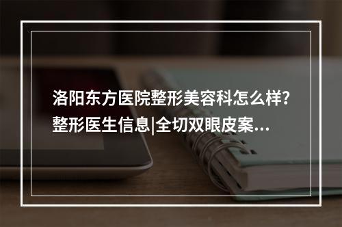 洛阳东方医院整形美容科怎么样？整形医生信息|全切双眼皮案例