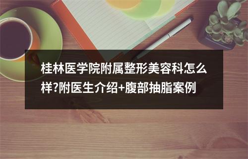 桂林医学院附属整形美容科怎么样?附医生介绍+腹部抽脂案例