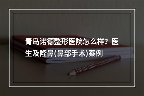 青岛诺德整形医院怎么样？医生及隆鼻(鼻部手术)案例