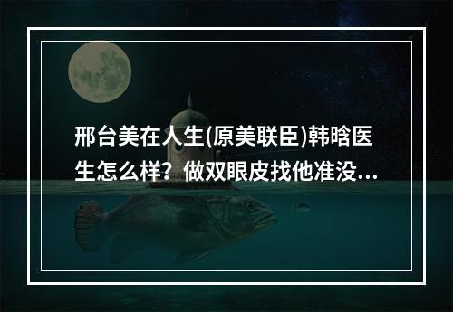 邢台美在人生(原美联臣)韩晗医生怎么样？做双眼皮找他准没错