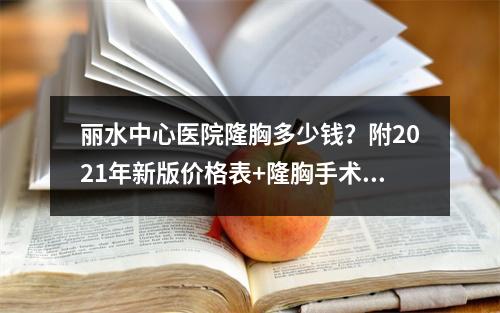 丽水中心医院隆胸多少钱？附2021年新版价格表+隆胸手术案例