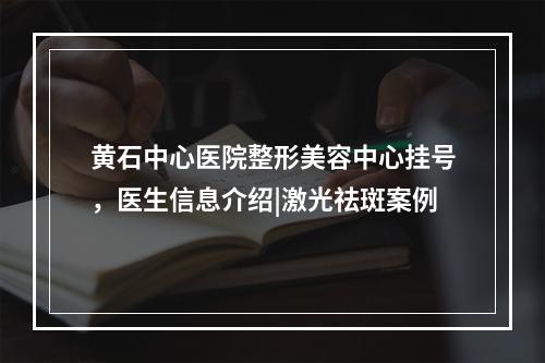 黄石中心医院整形美容中心挂号，医生信息介绍|激光祛斑案例