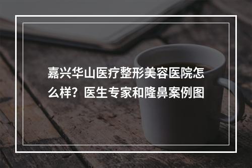 嘉兴华山医疗整形美容医院怎么样？医生专家和隆鼻案例图