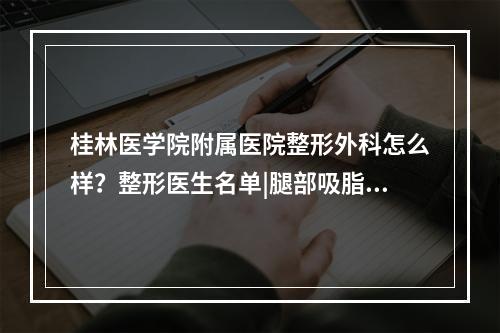 桂林医学院附属医院整形外科怎么样？整形医生名单|腿部吸脂案例