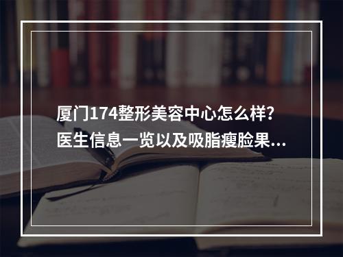 厦门174整形美容中心怎么样？医生信息一览以及吸脂瘦脸果分享！