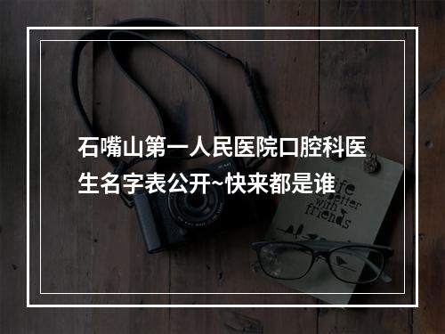 石嘴山第一人民医院口腔科医生名字表公开~快来都是谁