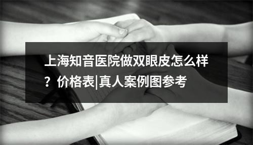 上海知音医院做双眼皮怎么样？价格表|真人案例图参考