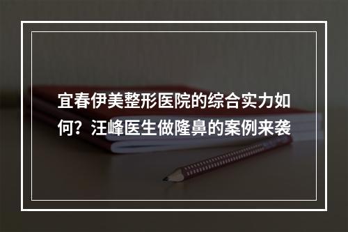 宜春伊美整形医院的综合实力如何？汪峰医生做隆鼻的案例来袭