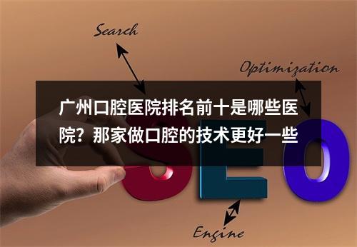 广州口腔医院排名前十是哪些医院？那家做口腔的技术更好一些