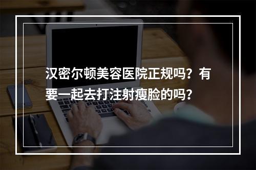 汉密尔顿美容医院正规吗？有要一起去打注射瘦脸的吗？