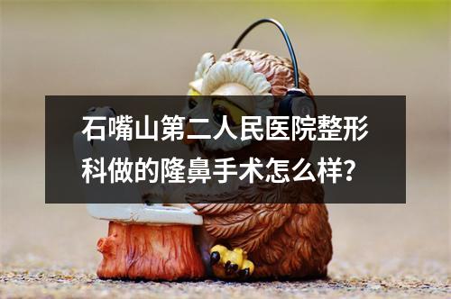 石嘴山第二人民医院整形科做的隆鼻手术怎么样？