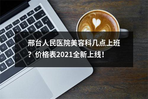 邢台人民医院美容科几点上班？价格表2021全新上线！