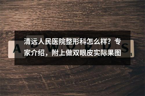 清远人民医院整形科怎么样？专家介绍，附上做双眼皮实际果图