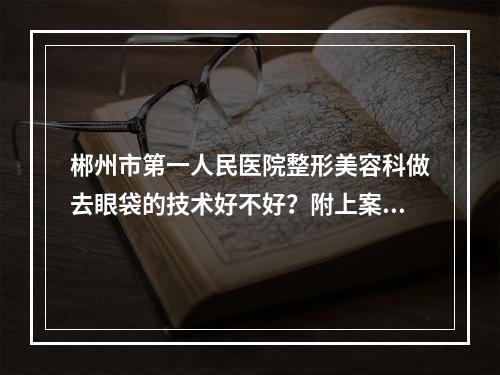 郴州市第一人民医院整形美容科做去眼袋的技术好不好？附上案例