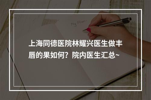 上海同德医院林耀兴医生做丰唇的果如何？院内医生汇总~