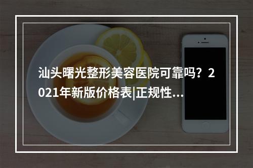 汕头曙光整形美容医院可靠吗？2021年新版价格表|正规性多方面盘点！