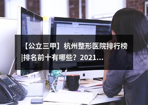 【公立三甲】杭州整形医院排行榜|排名前十有哪些？2021年榜单