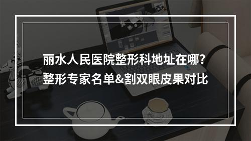 丽水人民医院整形科地址在哪？整形专家名单&割双眼皮果对比