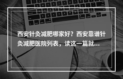 西安针灸减肥哪家好？西安靠谱针灸减肥医院列表，读这一篇就够了！