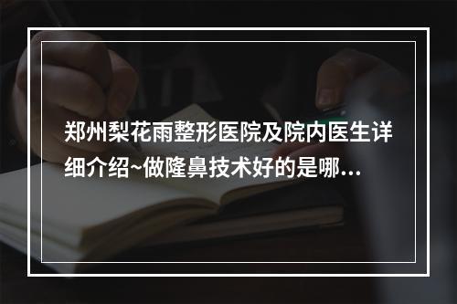 郑州梨花雨整形医院及院内医生详细介绍~做隆鼻技术好的是哪位医生