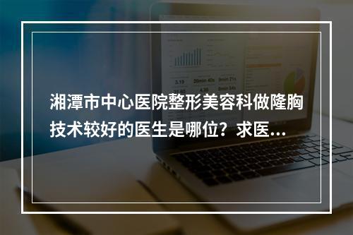 湘潭市中心医院整形美容科做隆胸技术较好的医生是哪位？求医生推荐