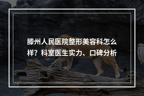 滕州人民医院整形美容科怎么样？科室医生实力、口碑分析