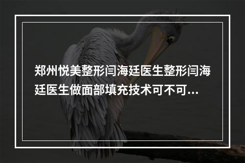 郑州悦美整形闫海廷医生整形闫海廷医生做面部填充技术可不可靠？来看实际果