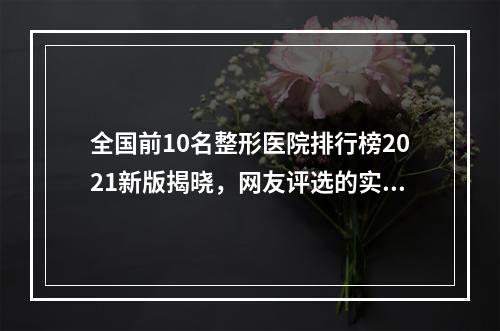 全国前10名整形医院排行榜2021新版揭晓，网友评选的实力机构